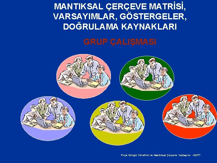 MANTIKSAL ÇERÇEVE MATRİSİ, VARSAYIMLAR, GÖSTERGELER, DOĞRULAMA KAYNAKLARI GRUP ÇALIŞMASI Proje Döngü Yönetimi ve Mantıksal