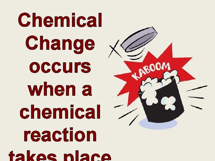 Chemical Change occurs when a chemical reaction 