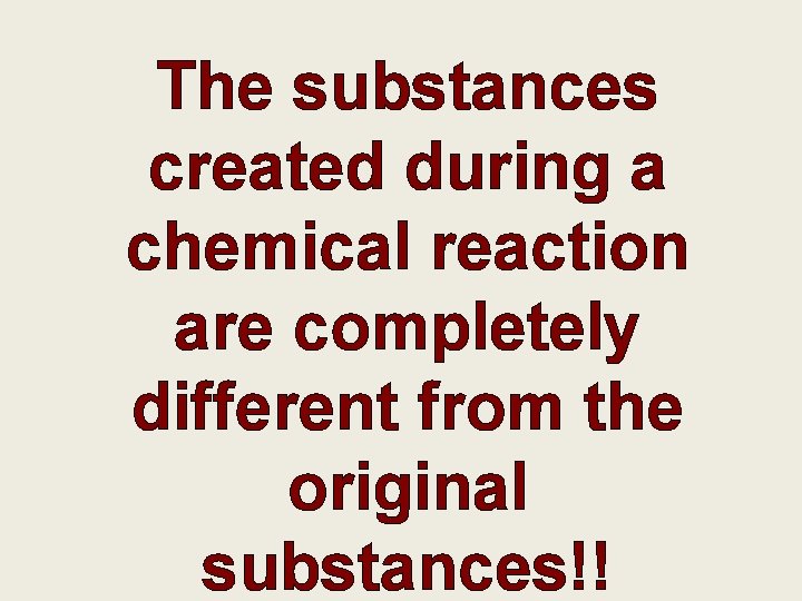 The substances created during a chemical reaction are completely different from the original substances!!