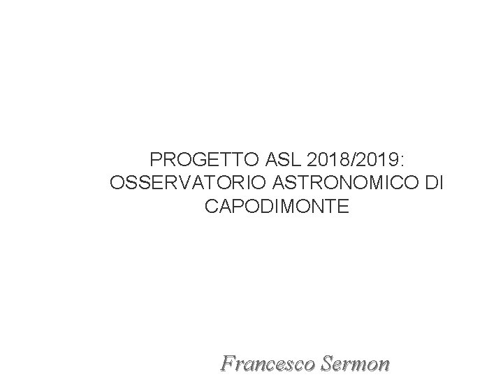 PROGETTO ASL 2018/2019: OSSERVATORIO ASTRONOMICO DI CAPODIMONTE Francesco Sermon 