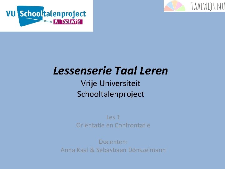 Lessenserie Taal Leren Vrije Universiteit Schooltalenproject Les 1 Oriëntatie en Confrontatie Docenten: Anna Kaal