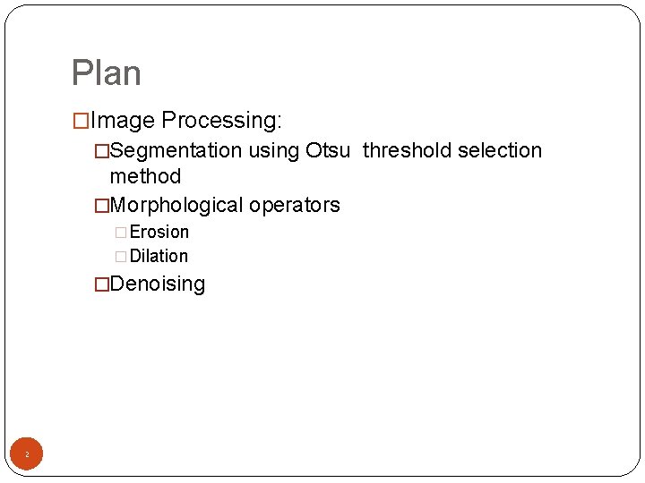 Plan �Image Processing: �Segmentation using Otsu threshold selection method �Morphological operators �Erosion �Dilation �Denoising