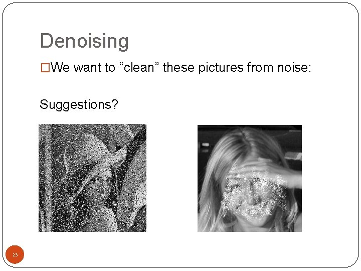 Denoising �We want to “clean” these pictures from noise: Suggestions? 23 