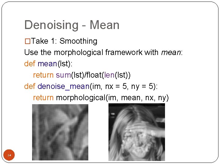 Denoising - Mean �Take 1: Smoothing Use the morphological framework with mean: def mean(lst):