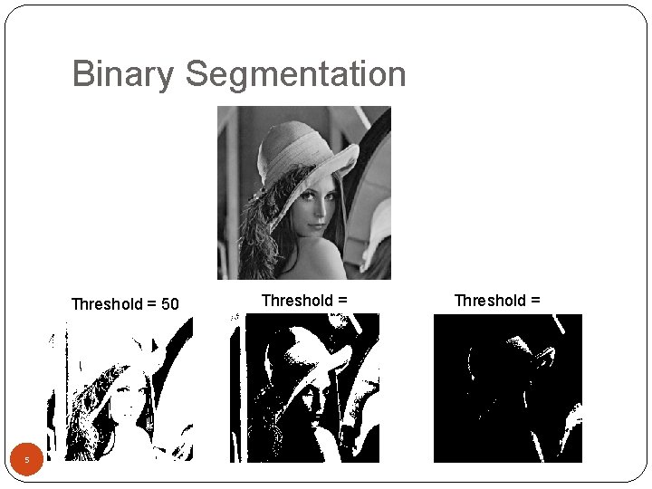 Binary Segmentation Threshold = 50 5 Threshold = 128 Threshold = 200 