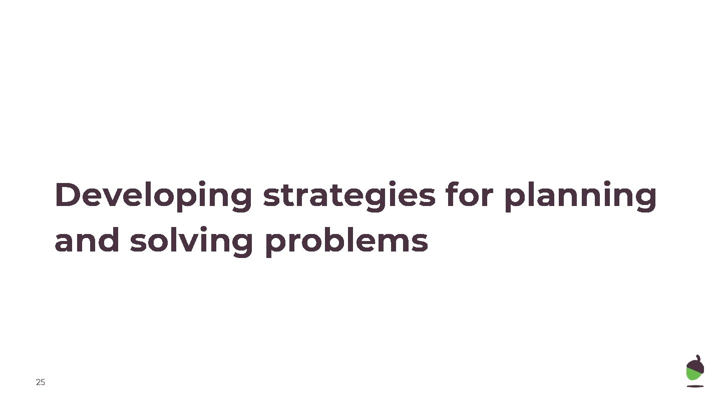 Developing strategies for planning and solving problems 25 