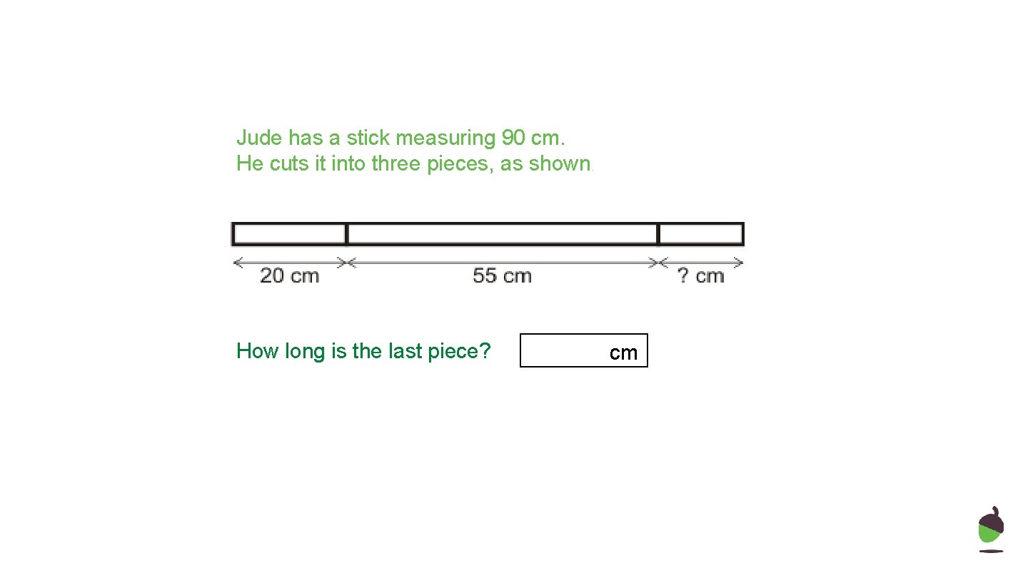 Jude has a stick measuring 90 cm. He cuts it into three pieces, as