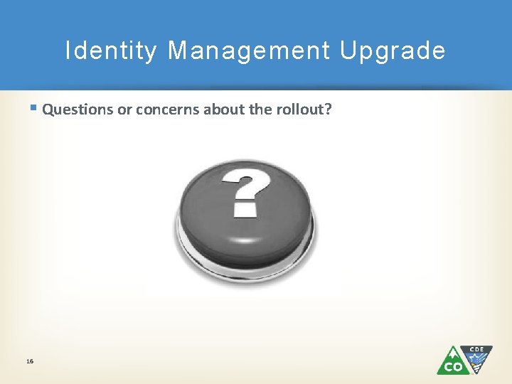 Identity Management Upgrade § Questions or concerns about the rollout? 16 