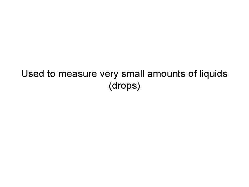 Used to measure very small amounts of liquids (drops) 