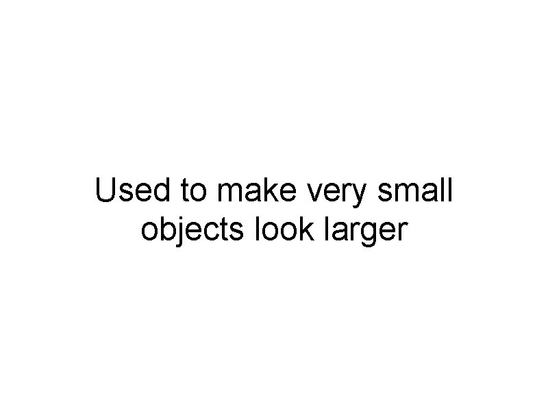 Used to make very small objects look larger 