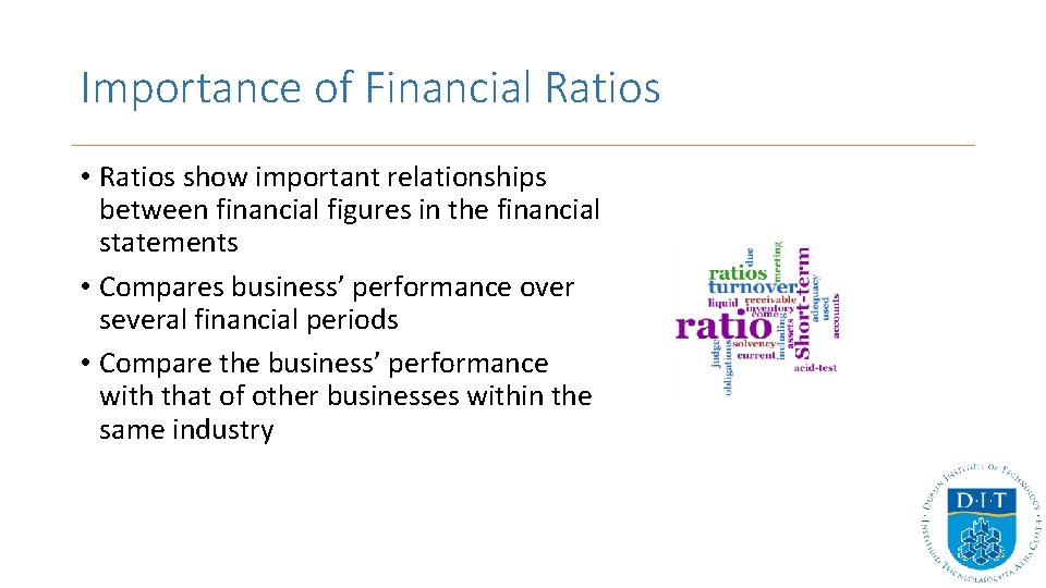 Importance of Financial Ratios • Ratios show important relationships between financial figures in the