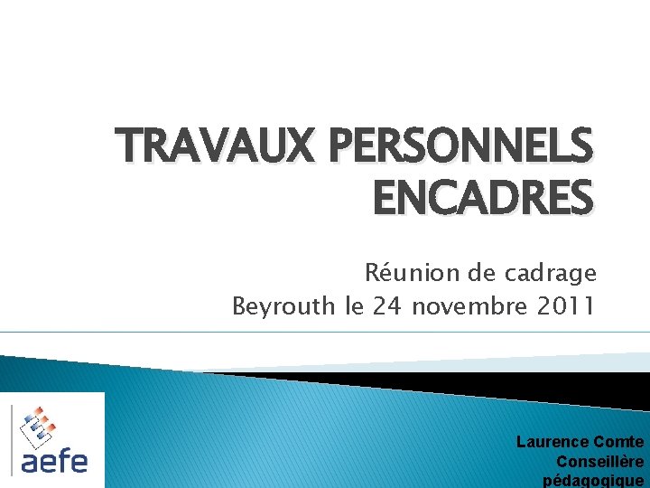 TRAVAUX PERSONNELS ENCADRES Réunion de cadrage Beyrouth le 24 novembre 2011 Laurence Comte Conseillère