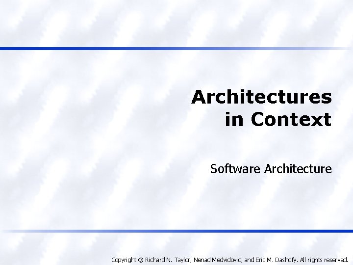 Architectures in Context Software Architecture Copyright © Richard N. Taylor, Nenad Medvidovic, and Eric