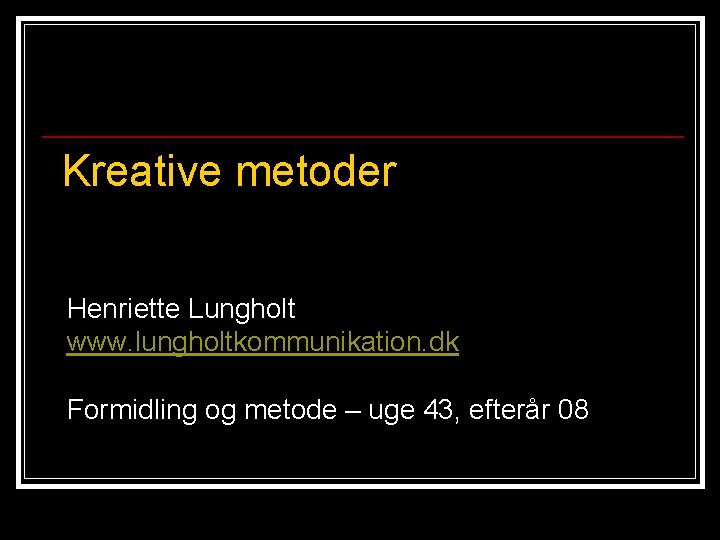 Kreative metoder Henriette Lungholt www. lungholtkommunikation. dk Formidling og metode – uge 43, efterår