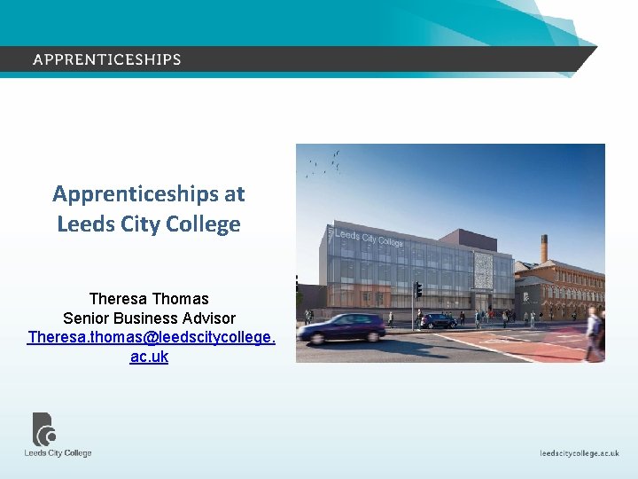 Apprenticeships at Leeds City College Theresa Thomas Senior Business Advisor Theresa. thomas@leedscitycollege. ac. uk