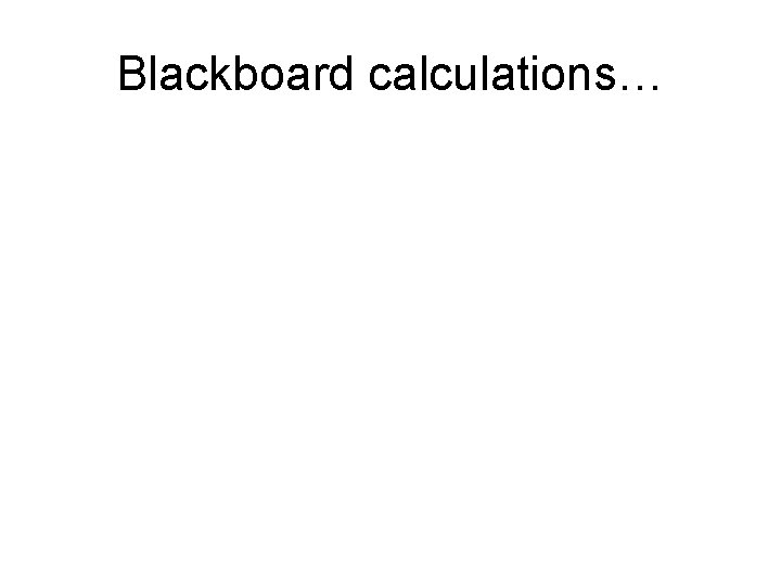 Blackboard calculations… Blackboard calculations…