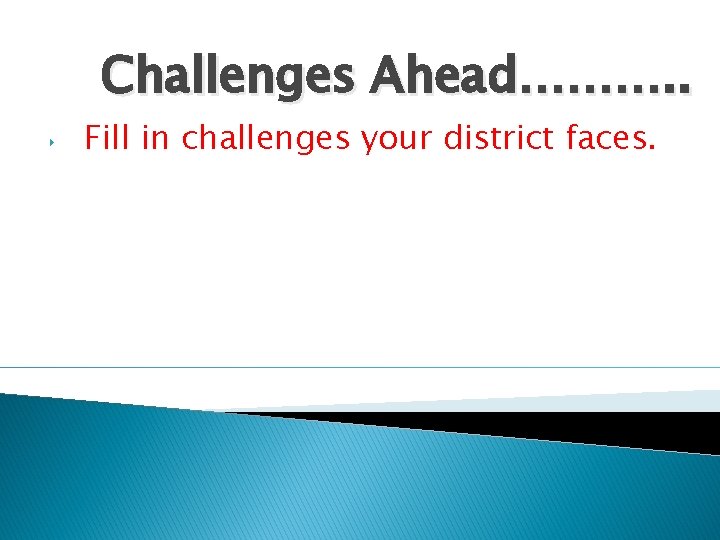 Challenges Ahead………. . ‣ Fill in challenges your district faces. 