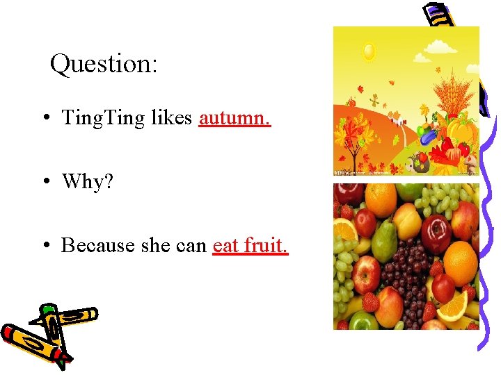 Question: • Ting likes autumn. • Why? • Because she can eat fruit. 