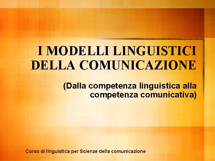 I MODELLI LINGUISTICI DELLA COMUNICAZIONE (Dalla competenza linguistica alla competenza comunicativa) Corso di linguistica