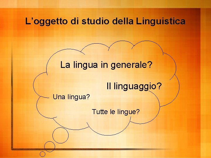 L’oggetto di studio della Linguistica La lingua in generale? Il linguaggio? Una lingua? Tutte