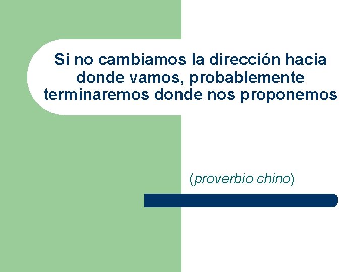 Si no cambiamos la dirección hacia donde vamos, probablemente terminaremos donde nos proponemos (proverbio