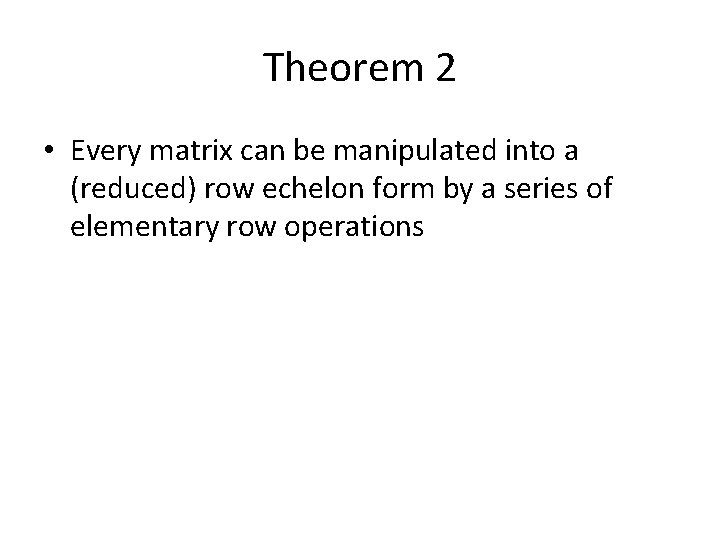 Theorem 2 • Every matrix can be manipulated into a (reduced) row echelon form