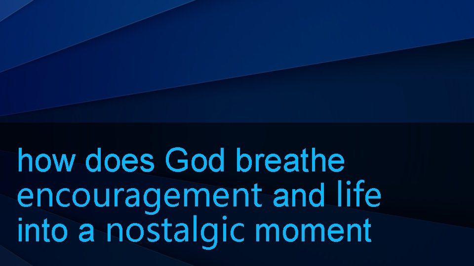 how does God breathe encouragement and life into a nostalgic moment 