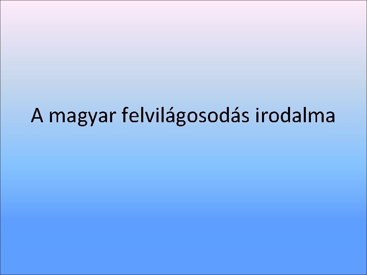 A magyar felvilágosodás irodalma A magyar felvilágosodás irodalma
