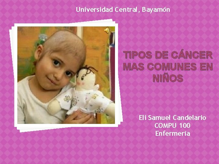 Universidad Central, Bayamón TIPOS DE CÁNCER MAS COMUNES EN NIÑOS Eli Samuel Candelario COMPU