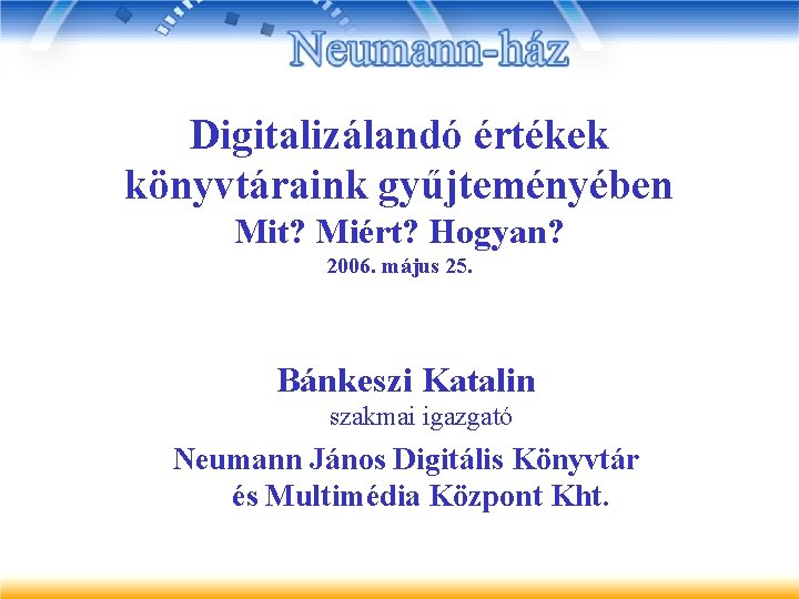 Digitalizálandó értékek könyvtáraink gyűjteményében Mit? Miért? Hogyan? 2006. május 25. Bánkeszi Katalin szakmai igazgató