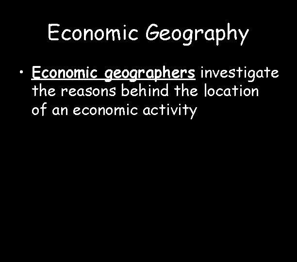 Economic Geography • Economic geographers investigate the reasons behind the location of an economic