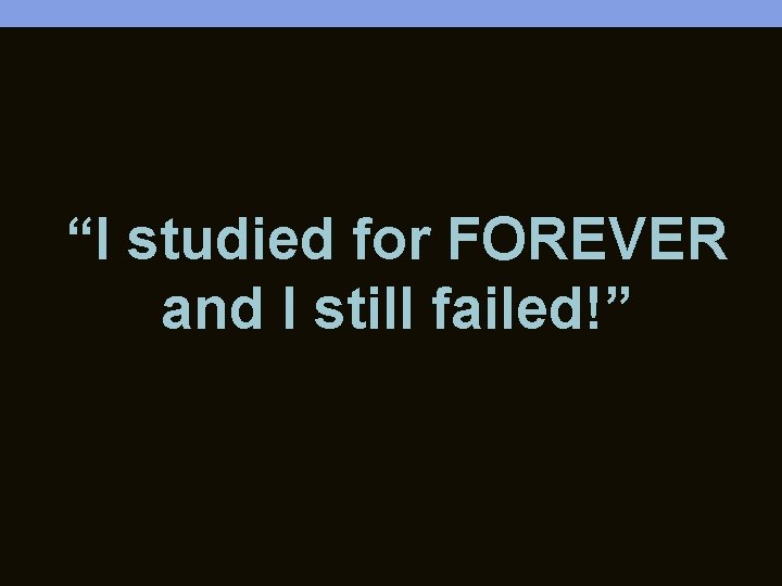 “I studied for FOREVER and I still failed!” 