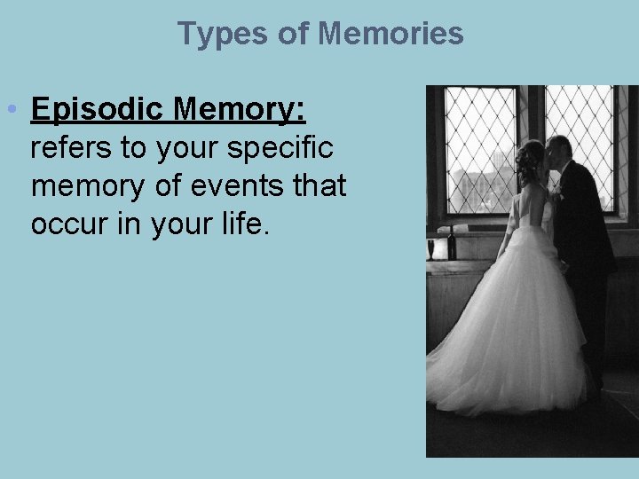 Types of Memories • Episodic Memory: refers to your specific memory of events that