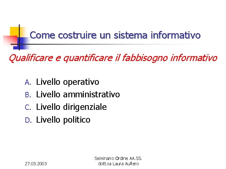 Come costruire un sistema informativo Qualificare e quantificare il fabbisogno informativo Livello B. Livello