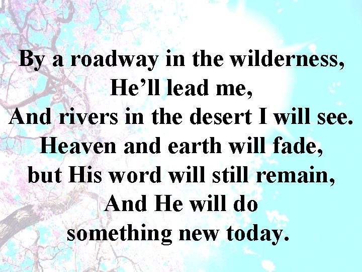 By a roadway in the wilderness, He’ll lead me, And rivers in the desert