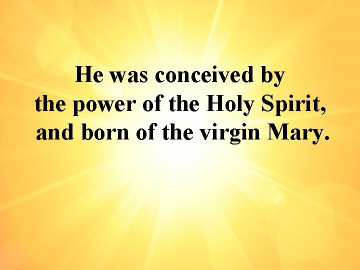 He was conceived by the power of the Holy Spirit, and born of the