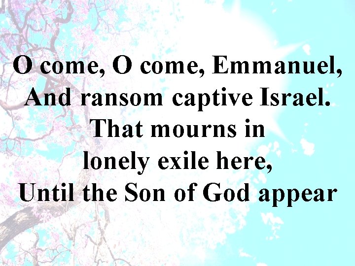 O come, Emmanuel, And ransom captive Israel. That mourns in lonely exile here, Until