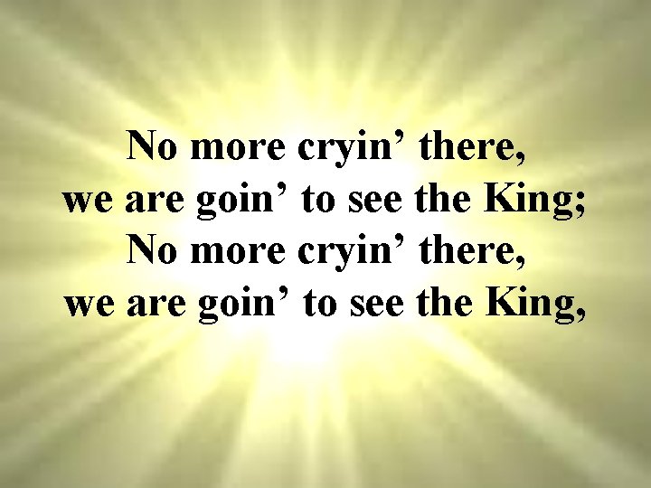 No more cryin’ there, we are goin’ to see the King; No more cryin’