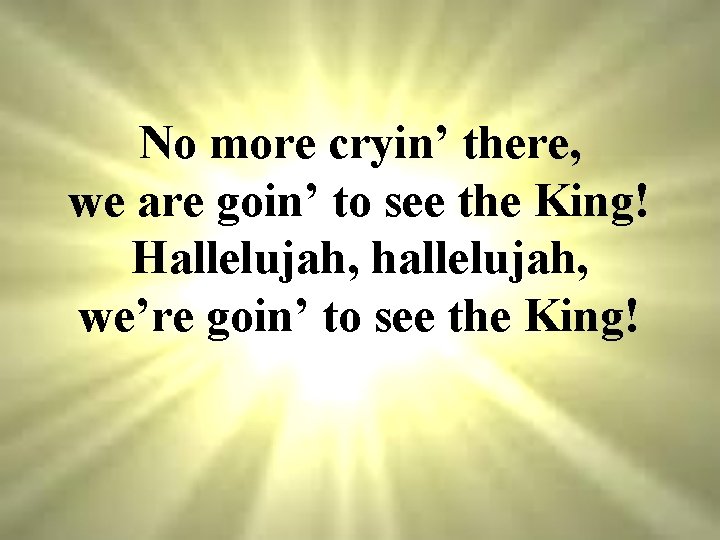 No more cryin’ there, we are goin’ to see the King! Hallelujah, hallelujah, we’re