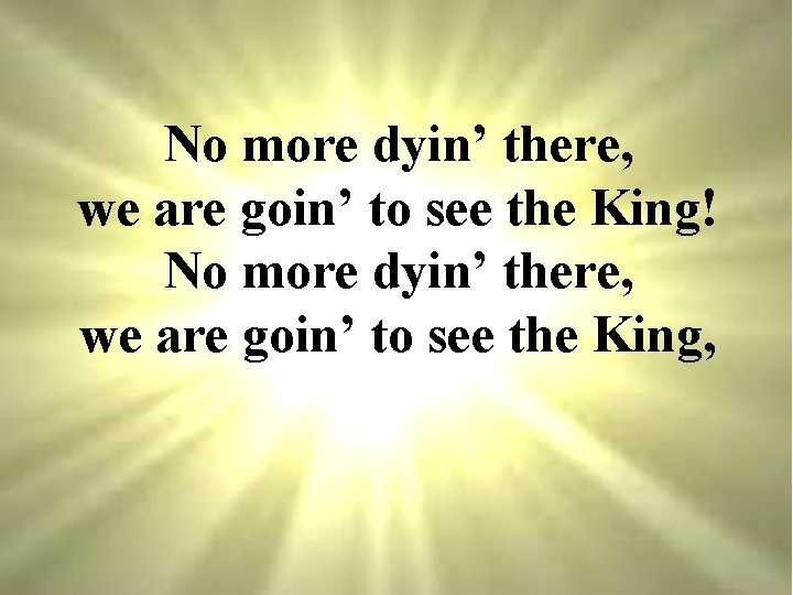 No more dyin’ there, we are goin’ to see the King! No more dyin’