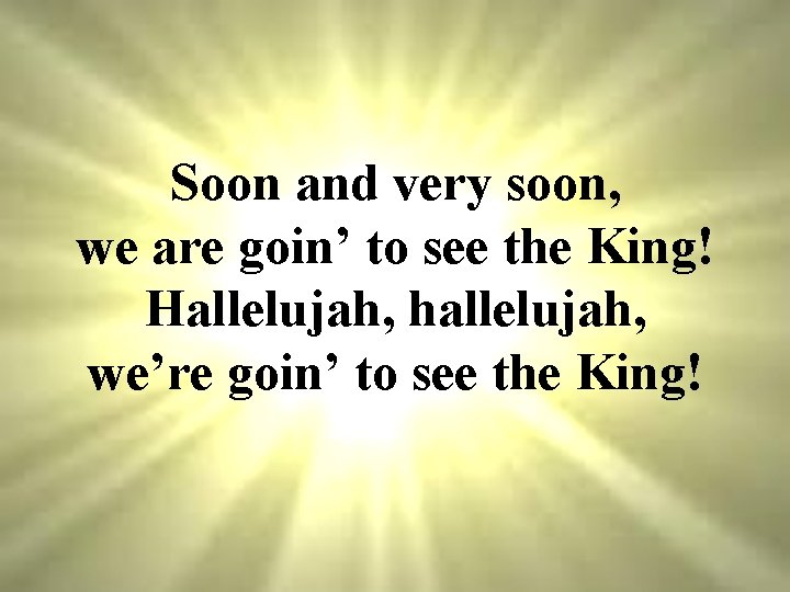 Soon and very soon, we are goin’ to see the King! Hallelujah, hallelujah, we’re
