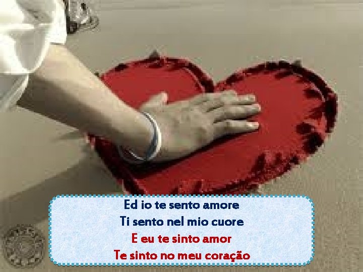 Ed io te sento amore Ti sento nel mio cuore E eu te sinto Ed io te sento amore Ti sento nel mio cuore E eu te sinto