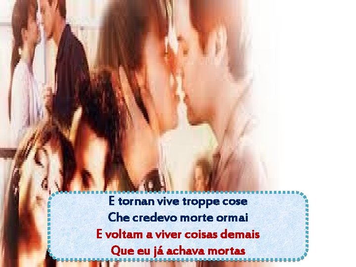 E tornan vive troppe cose Che credevo morte ormai E voltam a viver coisas E tornan vive troppe cose Che credevo morte ormai E voltam a viver coisas