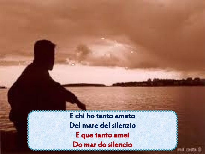 E chi ho tanto amato Del mare del silenzio E que tanto amei Do E chi ho tanto amato Del mare del silenzio E que tanto amei Do