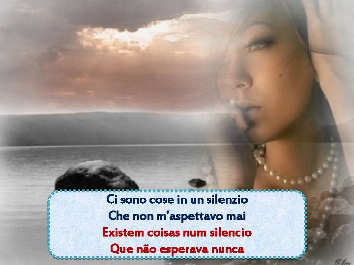 Ci sono cose in un silenzio Che non m’aspettavo mai Existem coisas num silencio Ci sono cose in un silenzio Che non m’aspettavo mai Existem coisas num silencio