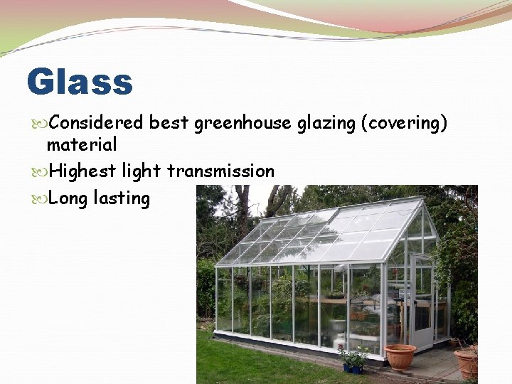 Glass Considered best greenhouse glazing (covering) material Highest light transmission Long lasting 