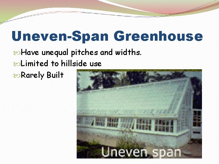 Uneven-Span Greenhouse Have unequal pitches and widths. Limited to hillside use Rarely Built 