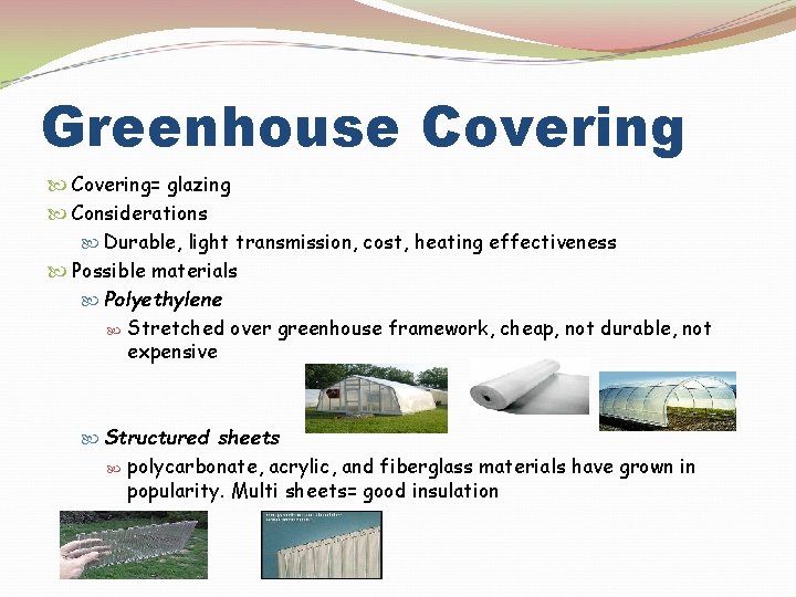 Greenhouse Covering= glazing Considerations Durable, light transmission, cost, heating effectiveness Possible materials Polyethylene Stretched