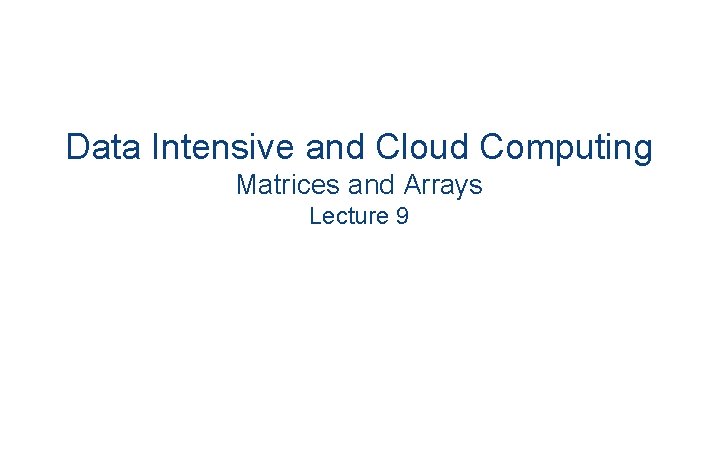 Data Intensive and Cloud Computing Matrices and Arrays Lecture 9 