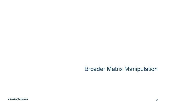 Broader Matrix Manipulation University of Pennsylvania 49 